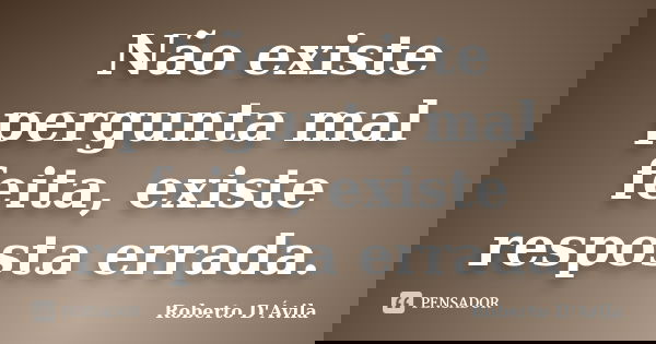 Não existe pergunta mal feita, existe resposta errada.... Frase de Roberto D'Ávila.