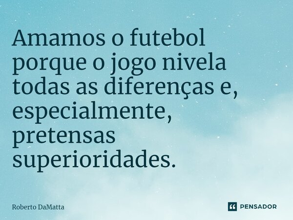 ⁠Amamos o futebol porque o jogo nivela todas as diferenças e, especialmente, pretensas superioridades.... Frase de Roberto DaMatta.