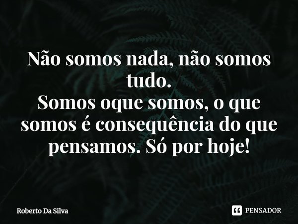 ⁠Não somos nada, não somos tudo.
Somos oque somos, o que somos é consequência do que pensamos. Só por hoje!... Frase de Roberto da Silva.