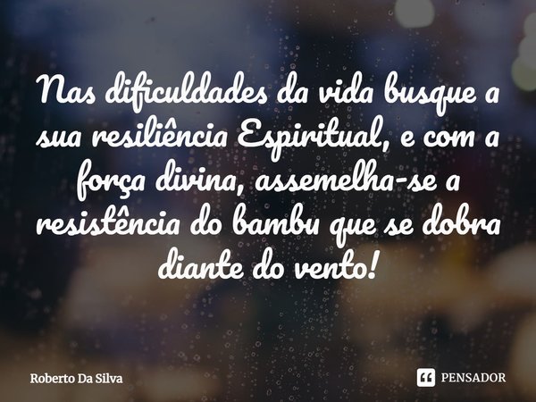 ⁠Nas dificuldades da vida busque a sua resiliência Espiritual, e com a força divina, assemelha-se a resistência do bambu que se dobra diante do vento!... Frase de Roberto da Silva.