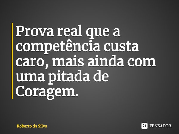 ⁠Prova real que a competência custa caro, mais ainda com uma pitada de Coragem.... Frase de Roberto da Silva.