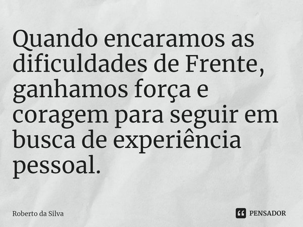 ⁠Quando encaramos as dificuldades de Frente, ganhamos força e coragem para seguir em busca de experiência pessoal.... Frase de Roberto da Silva.