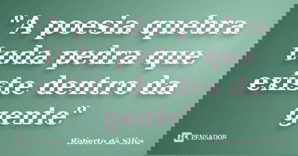"A poesia quebra toda pedra que existe dentro da gente"... Frase de Roberto da Silva.