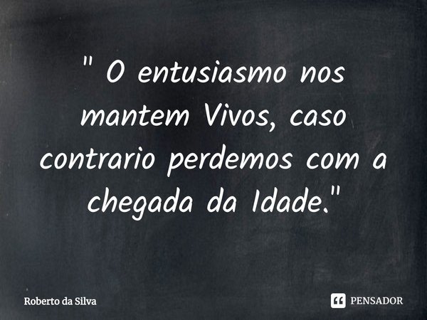 ⁠" O entusiasmo nos mantem Vivos, caso contrario perdemos com a chegada da Idade. "... Frase de Roberto da Silva.