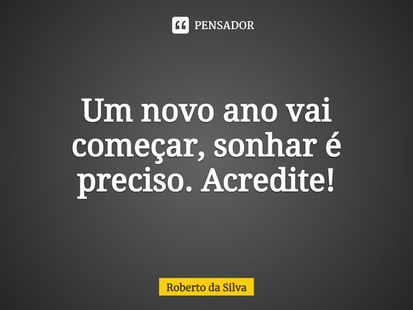 ⁠Um novo ano vai começar, sonhar é preciso. Acredite!... Frase de Roberto da Silva.