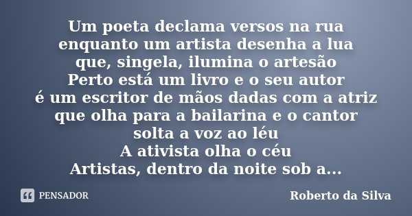 Um poeta declama versos na rua enquanto um artista desenha a lua que, singela, ilumina o artesão Perto está um livro e o seu autor é um escritor de mãos dadas c... Frase de Roberto da Silva.
