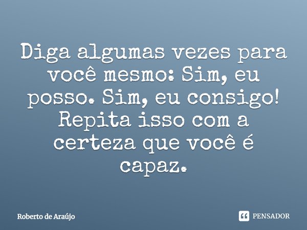 Diga algumas vezes para você mesmo: ⁠Sim, eu posso. Sim, eu consigo! Repita isso com a certeza de que você é capaz.... Frase de Roberto de Araújo.