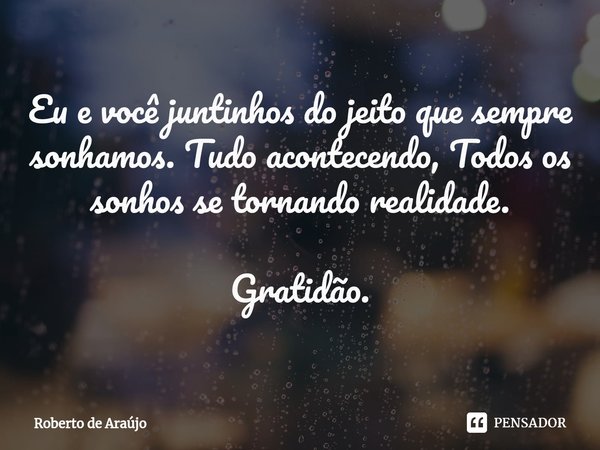 ⁠Eu e você juntinhos do jeito que sempre sonhamos. Tudo acontecendo, Todos os sonhos se tornando realidade. Gratidão.... Frase de Roberto de Araújo.