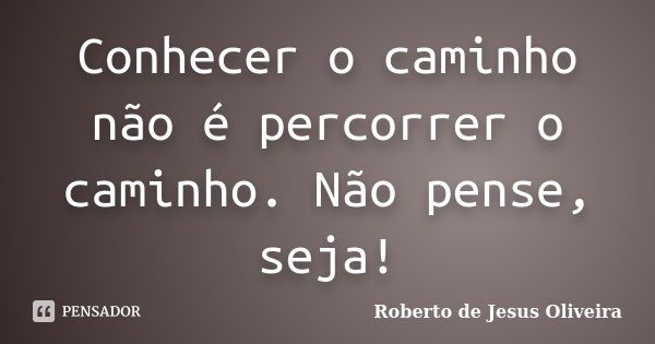 Conhecer o caminho não é percorrer o caminho. Não pense, seja!... Frase de Roberto de Jesus Oliveira.