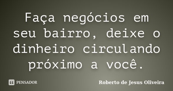 Faça negócios em seu bairro, deixe o dinheiro circulando próximo a você.... Frase de Roberto de Jesus Oliveira.