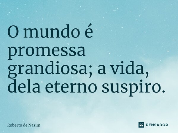 ⁠O mundo é promessa grandiosa; avida, dela eterno suspiro.... Frase de Roberto de Nasim.