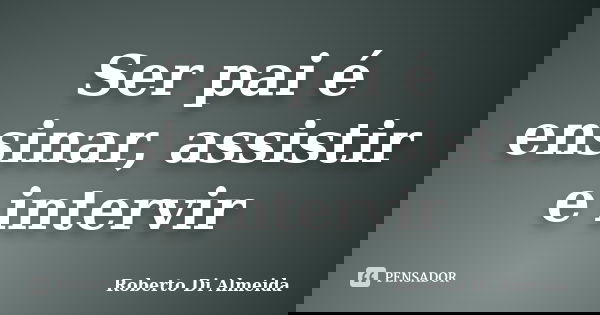 Ser pai é ensinar, assistir e intervir... Frase de Roberto Di Almeida.