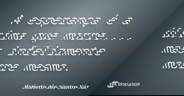 A esperança é a última que morre.... mas infelizmente morre mesmo.... Frase de Roberto dos Santos Vaz.