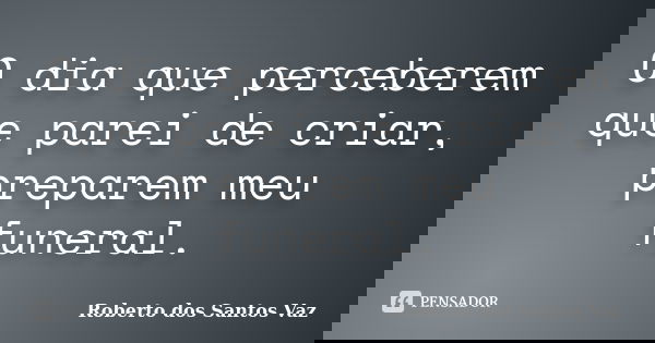 O dia que perceberem que parei de criar, preparem meu funeral.... Frase de Roberto dos Santos Vaz.