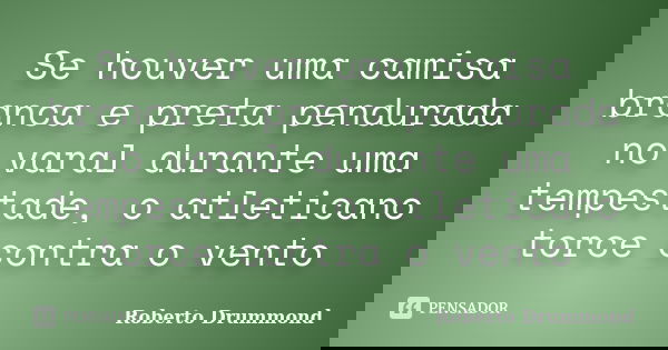 Se houver uma camisa branca e preta pendurada no varal durante uma tempestade, o atleticano torce contra o vento... Frase de Roberto Drummond.