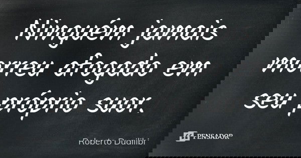 Ninguém jamais morreu afogado em seu próprio suor.... Frase de Roberto Duailibi.