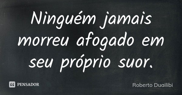 Ninguém jamais morreu afogado em seu próprio suor.... Frase de Roberto Duailibi.