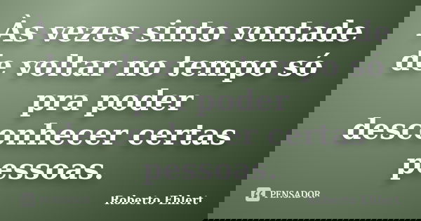 Às vezes sinto vontade de voltar no tempo só pra poder desconhecer certas pessoas.... Frase de Roberto Ehlert.
