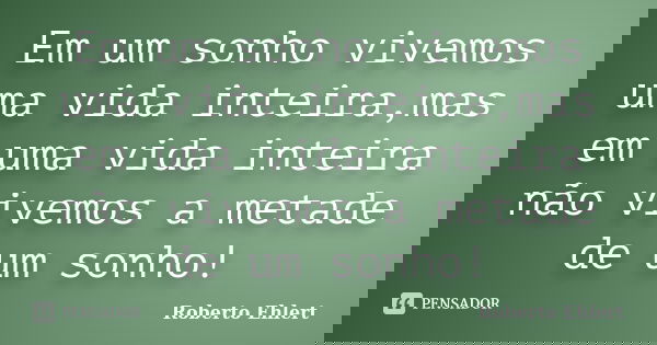 Em um sonho vivemos uma vida inteira,mas em uma vida inteira não vivemos a metade de um sonho!... Frase de Roberto Ehlert.