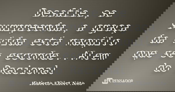 Desafie, se surpreenda, a graça da vida está naquilo que se esconde...Alem do Racional... Frase de Roberto Ehlert Neto.