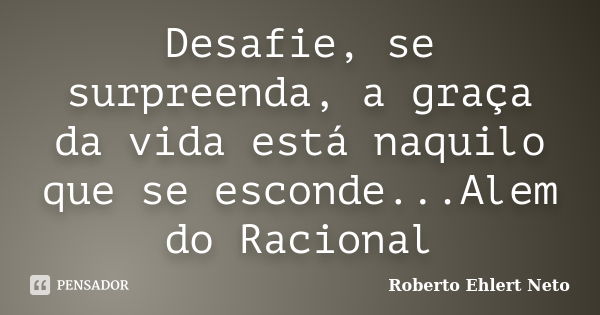 Desafie, se surpreenda, a graça da vida está naquilo que se esconde...Alem do Racional... Frase de Roberto Ehlert Neto.