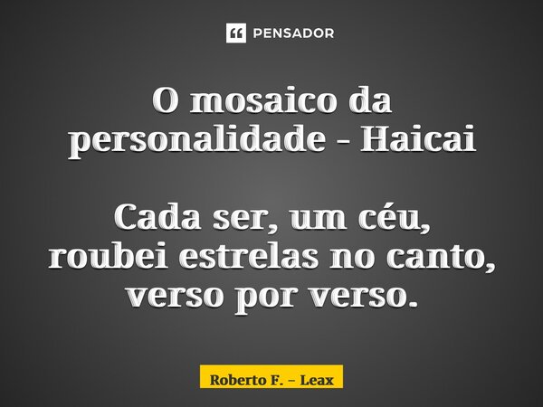O mosaico da personalidade - Haicai Cada ser, um céu, roubei estrelas no canto, verso por verso.... Frase de Roberto F. - Leax.