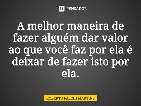 ⁠A melhor maneira de fazer alguém dar valor ao que você faz por ela é deixar de fazer isto por ela.... Frase de ROBERTO FALCHI MARTINS.