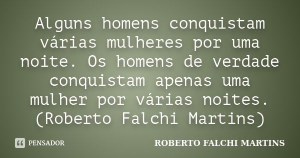 Alguns homens conquistam várias mulheres por uma noite. Os homens de verdade conquistam apenas uma mulher por várias noites. (Roberto Falchi Martins)... Frase de ROBERTO FALCHI MARTINS.