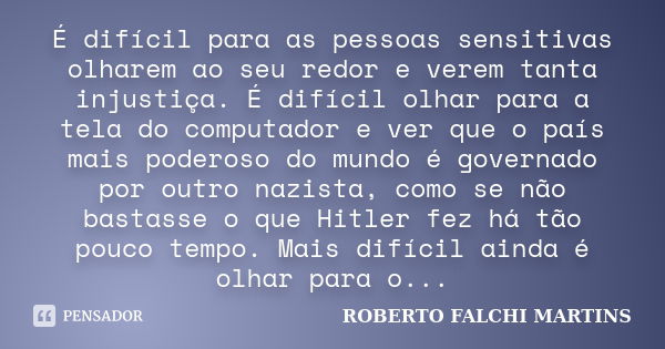 É difícil para as pessoas sensitivas olharem ao seu redor e verem tanta injustiça. É difícil olhar para a tela do computador e ver que o país mais poderoso do m... Frase de roberto falchi martins.