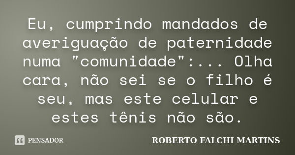 Eu, cumprindo mandados de averiguação de paternidade numa "comunidade":... Olha cara, não sei se o filho é seu, mas este celular e estes tênis não são... Frase de ROBERTO FALCHI MARTINS.