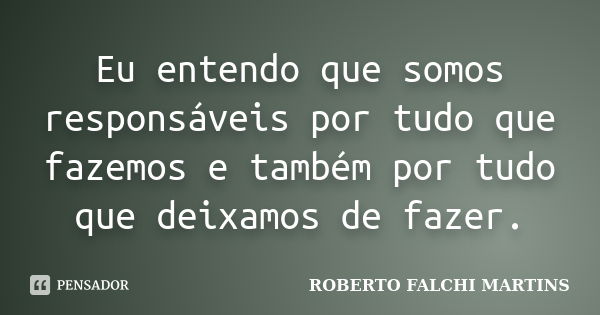 Eu entendo que somos responsáveis por tudo que fazemos e também por tudo que deixamos de fazer.... Frase de ROBERTO FALCHI MARTINS.