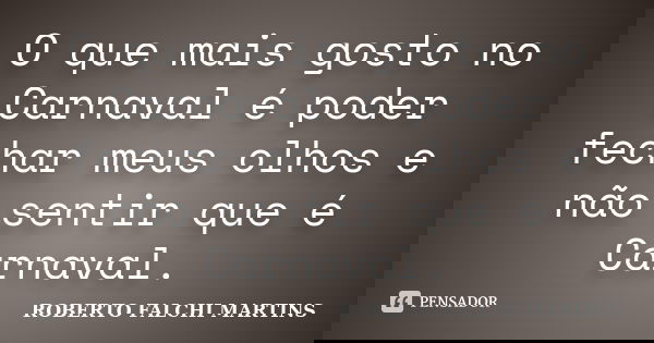 O que mais gosto no Carnaval é poder fechar meus olhos e não sentir que é Carnaval.... Frase de ROBERTO FALCHI MARTINS.