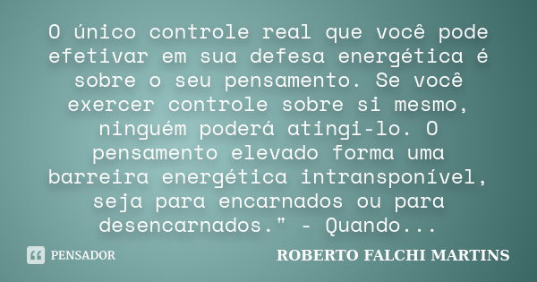 O único controle real que você pode efetivar em sua defesa energética é sobre o seu pensamento. Se você exercer controle sobre si mesmo, ninguém poderá atingi-l... Frase de ROBERTO FALCHI MARTINS.