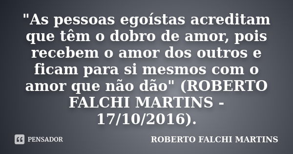 "As pessoas egoístas acreditam que têm o dobro de amor, pois recebem o amor dos outros e ficam para si mesmos com o amor que não dão" (ROBERTO FALCHI ... Frase de ROBERTO FALCHI MARTINS.