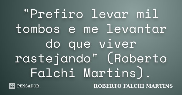"Prefiro levar mil tombos e me levantar do que viver rastejando" (Roberto Falchi Martins).... Frase de Roberto Falchi Martins.