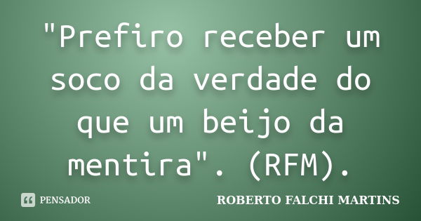 "Prefiro receber um soco da verdade do que um beijo da mentira". (RFM).... Frase de ROBERTO FALCHI MARTINS.