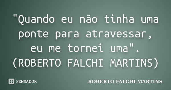 "Quando eu não tinha uma ponte para atravessar, eu me tornei uma". (ROBERTO FALCHI MARTINS)... Frase de ROBERTO FALCHI MARTINS.