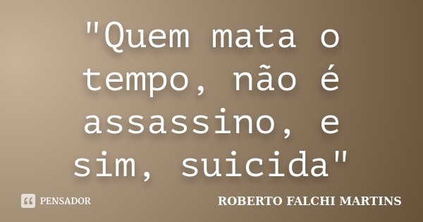 "Quem mata o tempo, não é assassino, e sim, suicida"... Frase de ROBERTO FALCHI MARTINS.