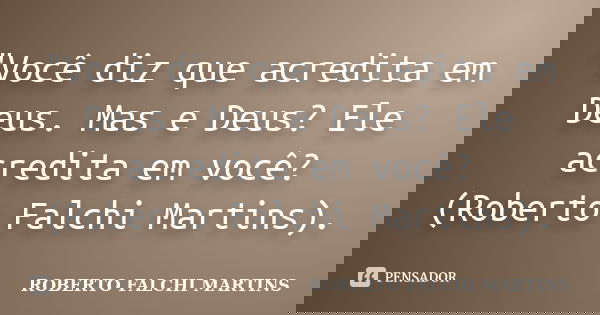"Você diz que acredita em Deus. Mas e Deus? Ele acredita em você? (Roberto Falchi Martins).... Frase de ROBERTO FALCHI MARTINS.
