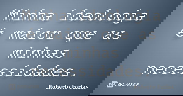 Minha ideologia é maior que as minhas necessidades.... Frase de Roberto Farias.