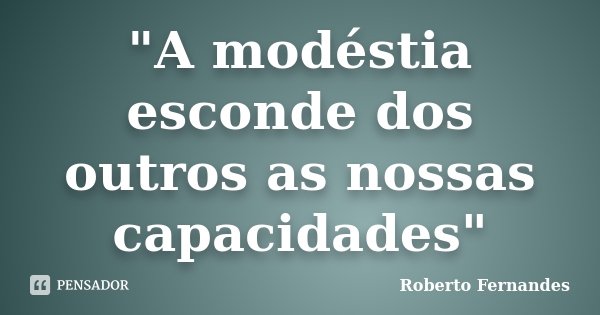 "A modéstia esconde dos outros as nossas capacidades"... Frase de Roberto Fernandes.