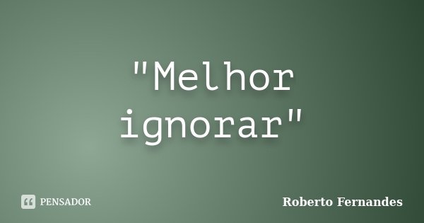 "Melhor ignorar"... Frase de Roberto Fernandes.