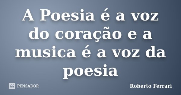 A Poesia é a voz do coração e a musica é a voz da poesia... Frase de Roberto Ferrari.