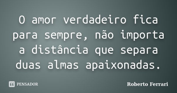 O amor verdadeiro fica para sempre, não importa a distância que separa duas almas apaixonadas.... Frase de Roberto Ferrari.