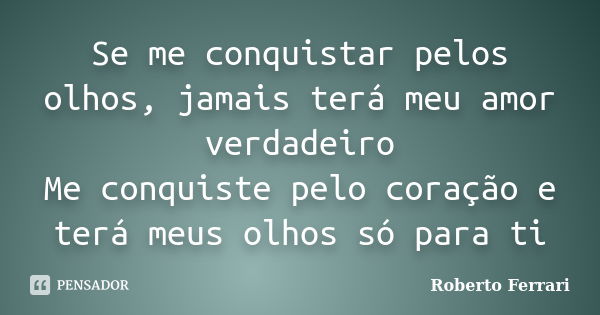 Se me conquistar pelos olhos, jamais terá meu amor verdadeiro Me conquiste pelo coração e terá meus olhos só para ti... Frase de Roberto Ferrari.