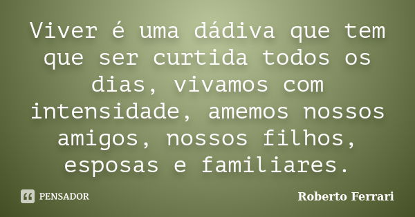 Viver é uma dádiva que tem que ser curtida todos os dias, vivamos com intensidade, amemos nossos amigos, nossos filhos, esposas e familiares.... Frase de Roberto Ferrari.