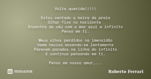 Volta querida!!!!! Estou sentado a beira da praia Olhar fixo no horizonte Encontro do céu com o mar azul e infinito Penso em ti. Meus olhos perdidos na imensidã... Frase de Roberto Ferrari.