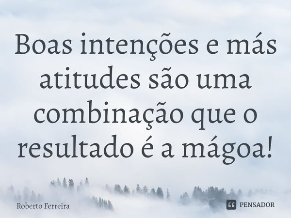⁠Boas intenções e más atitudes são uma combinação que o resultado é a mágoa!... Frase de Roberto Ferreira.