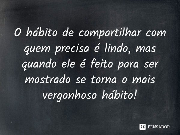 ⁠O hábito de compartilhar com quem precisa é lindo, mas quando ele é feito para ser mostrado se torna o mais vergonhoso hábito!... Frase de Roberto Ferreira.