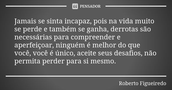 Jamais se sinta incapaz, pois na vida muito se perde e também se ganha, derrotas são necessárias para compreender e aperfeiçoar, ninguém é melhor do que você, v... Frase de Roberto Figueiredo.